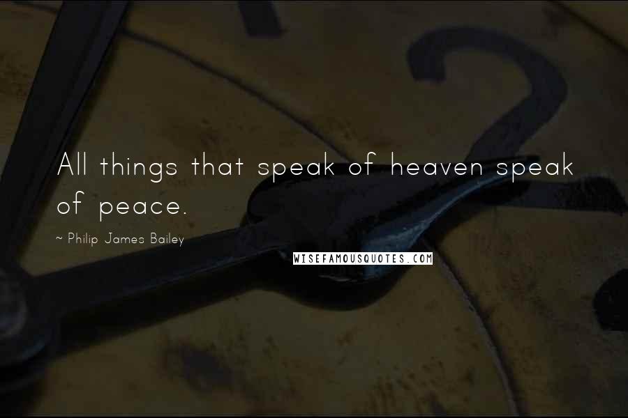 Philip James Bailey Quotes: All things that speak of heaven speak of peace.