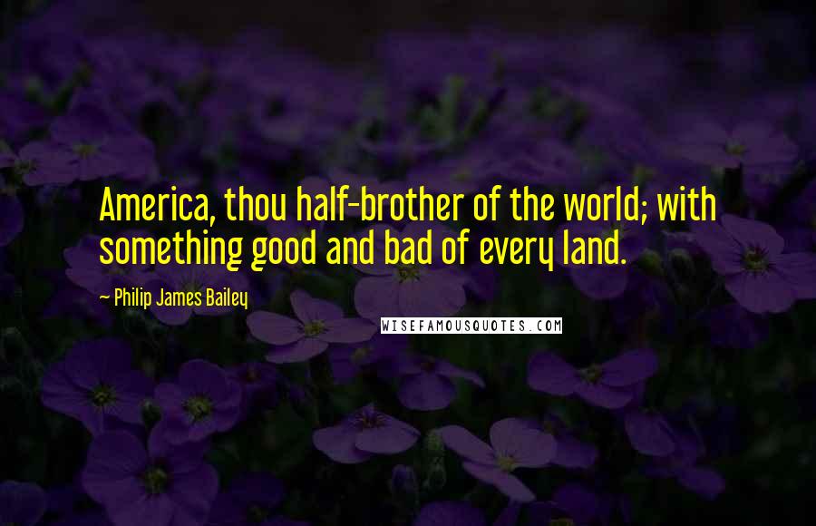 Philip James Bailey Quotes: America, thou half-brother of the world; with something good and bad of every land.