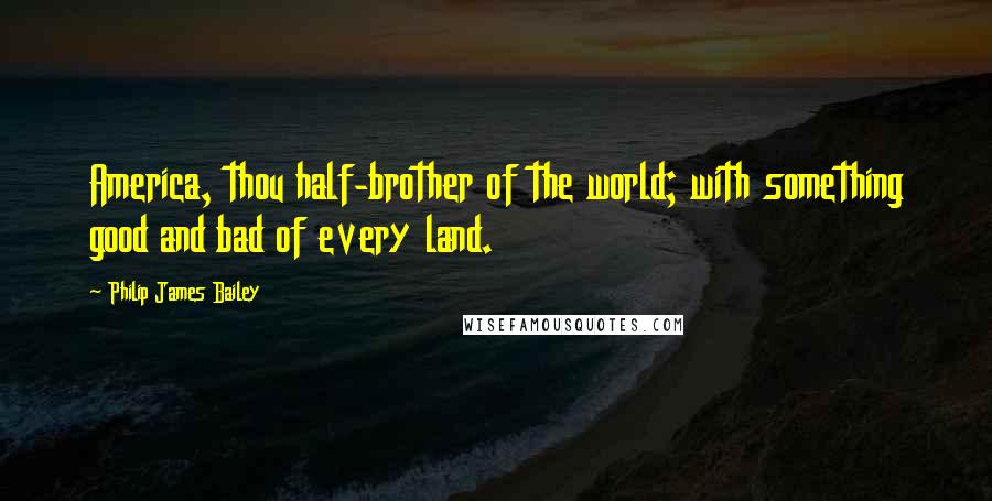 Philip James Bailey Quotes: America, thou half-brother of the world; with something good and bad of every land.