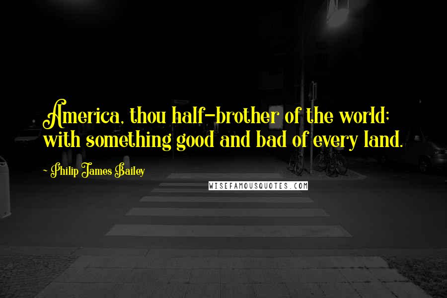 Philip James Bailey Quotes: America, thou half-brother of the world; with something good and bad of every land.