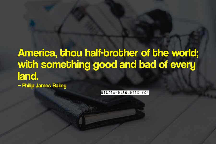 Philip James Bailey Quotes: America, thou half-brother of the world; with something good and bad of every land.