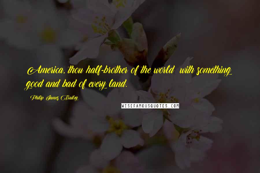 Philip James Bailey Quotes: America, thou half-brother of the world; with something good and bad of every land.