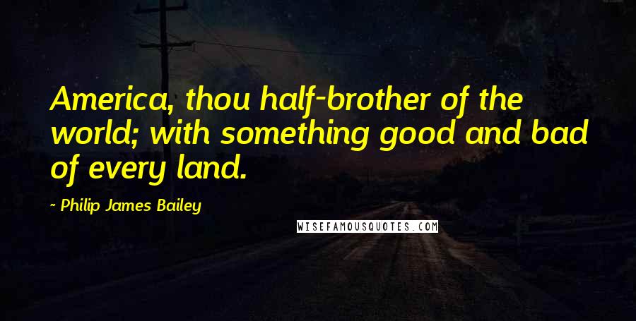 Philip James Bailey Quotes: America, thou half-brother of the world; with something good and bad of every land.