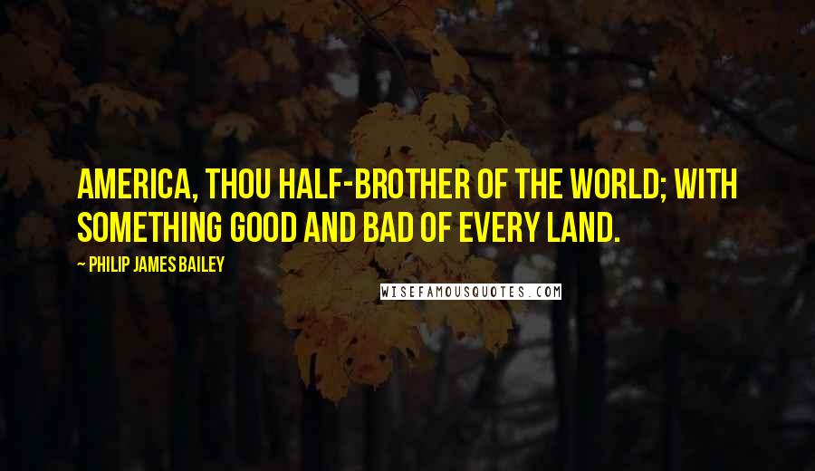 Philip James Bailey Quotes: America, thou half-brother of the world; with something good and bad of every land.