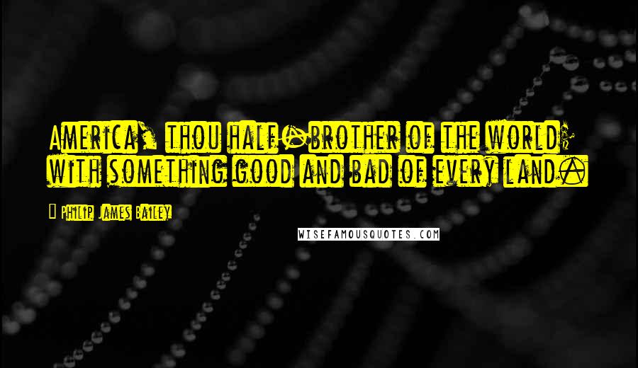 Philip James Bailey Quotes: America, thou half-brother of the world; with something good and bad of every land.