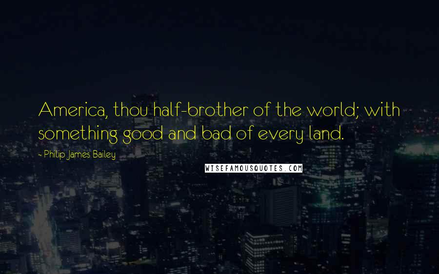 Philip James Bailey Quotes: America, thou half-brother of the world; with something good and bad of every land.