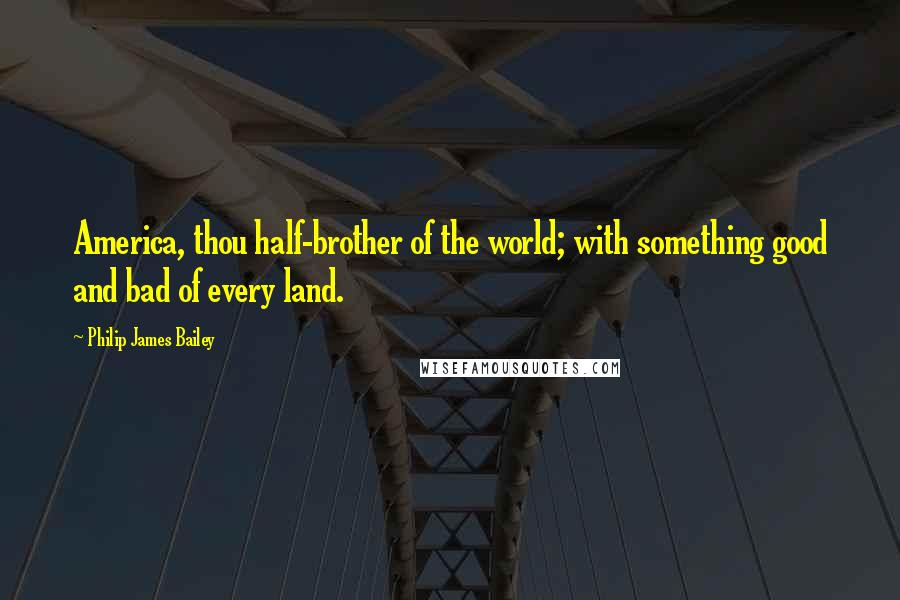 Philip James Bailey Quotes: America, thou half-brother of the world; with something good and bad of every land.