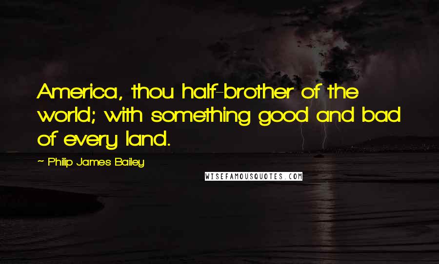 Philip James Bailey Quotes: America, thou half-brother of the world; with something good and bad of every land.