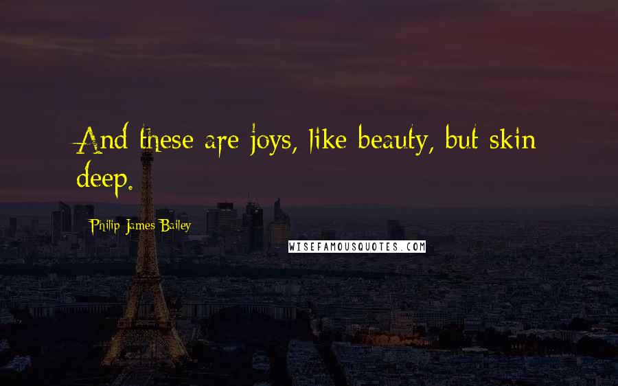 Philip James Bailey Quotes: And these are joys, like beauty, but skin deep.