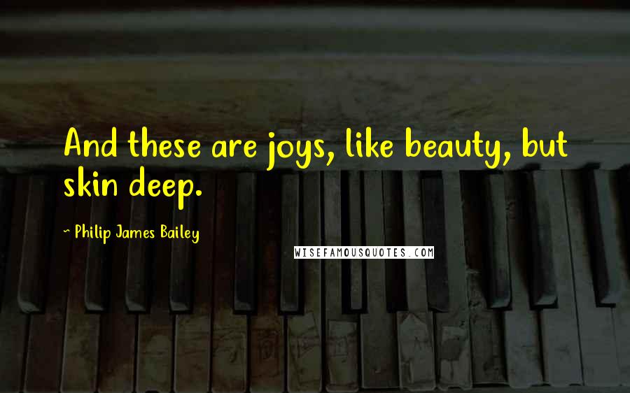 Philip James Bailey Quotes: And these are joys, like beauty, but skin deep.