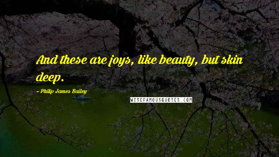 Philip James Bailey Quotes: And these are joys, like beauty, but skin deep.