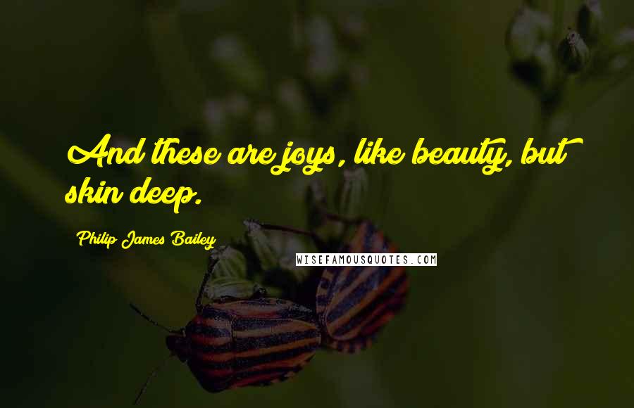 Philip James Bailey Quotes: And these are joys, like beauty, but skin deep.