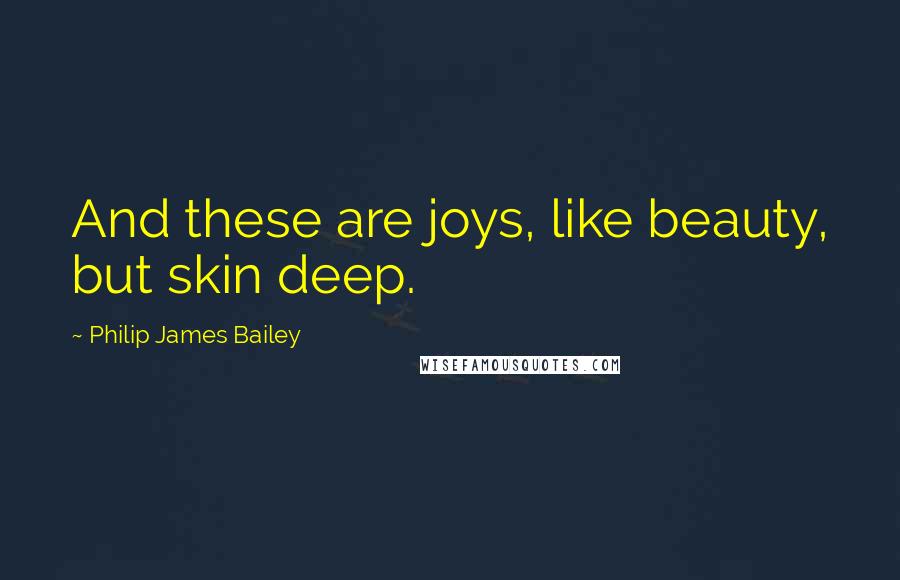 Philip James Bailey Quotes: And these are joys, like beauty, but skin deep.