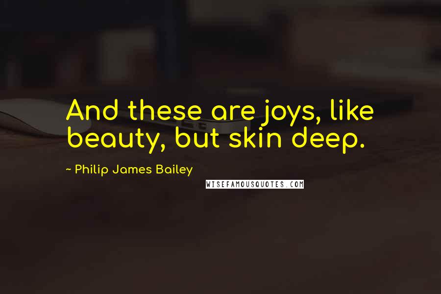 Philip James Bailey Quotes: And these are joys, like beauty, but skin deep.