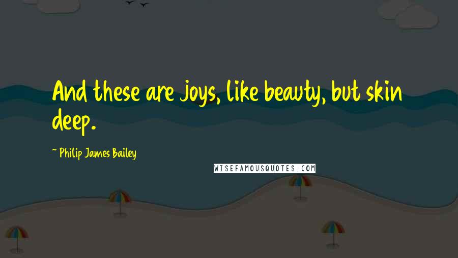 Philip James Bailey Quotes: And these are joys, like beauty, but skin deep.