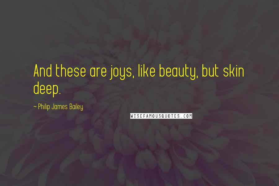 Philip James Bailey Quotes: And these are joys, like beauty, but skin deep.