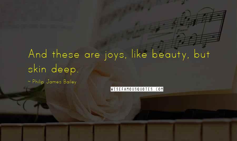 Philip James Bailey Quotes: And these are joys, like beauty, but skin deep.