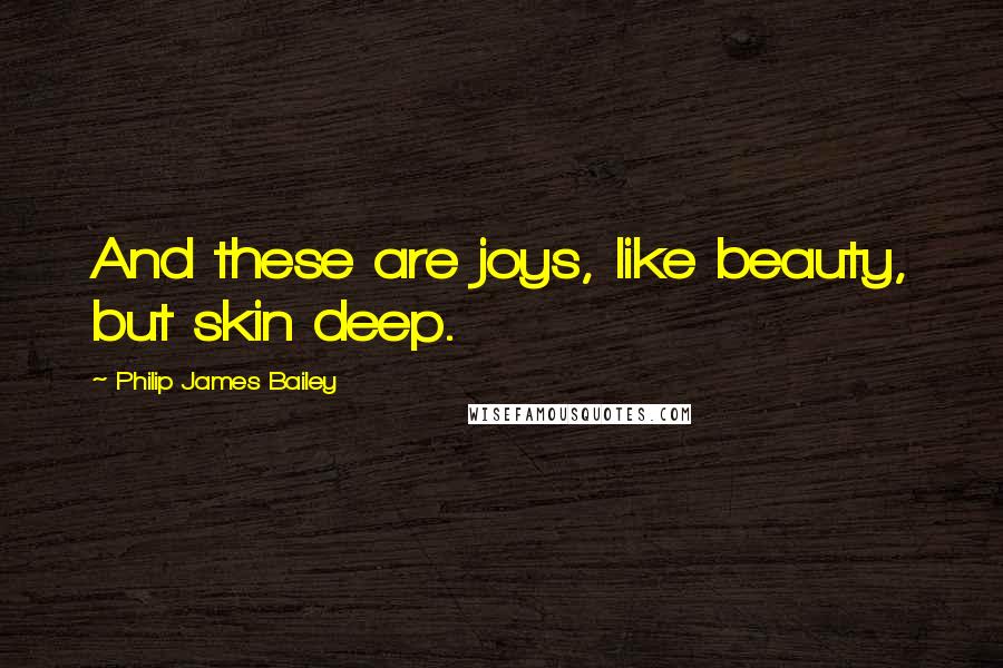 Philip James Bailey Quotes: And these are joys, like beauty, but skin deep.