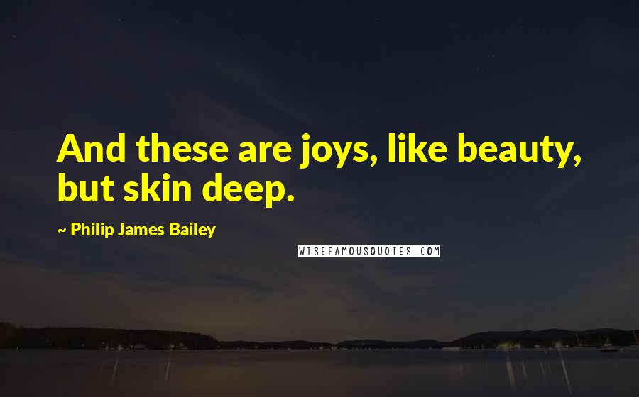 Philip James Bailey Quotes: And these are joys, like beauty, but skin deep.