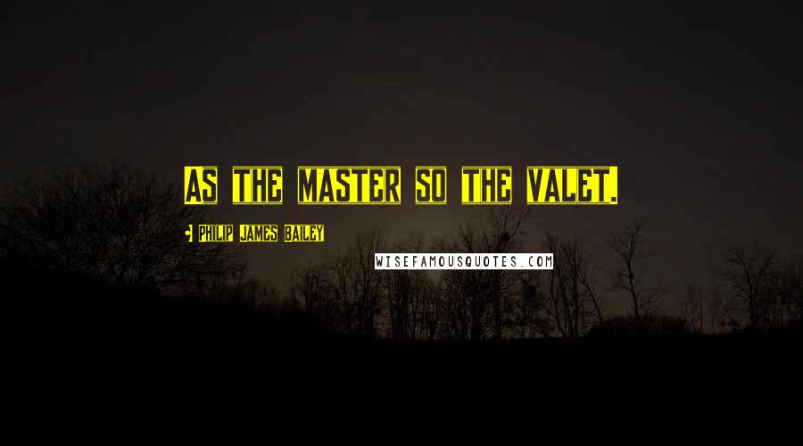 Philip James Bailey Quotes: As the master so the valet.