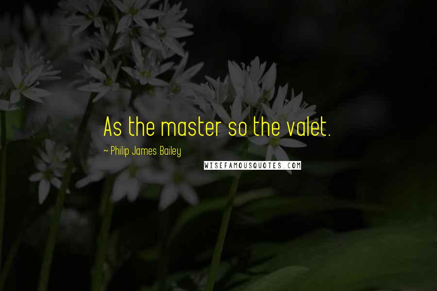 Philip James Bailey Quotes: As the master so the valet.