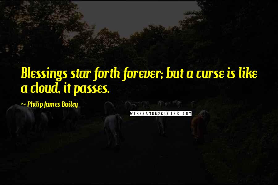 Philip James Bailey Quotes: Blessings star forth forever; but a curse is like a cloud, it passes.