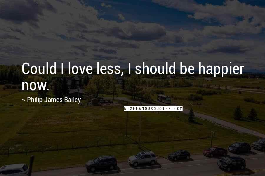 Philip James Bailey Quotes: Could I love less, I should be happier now.