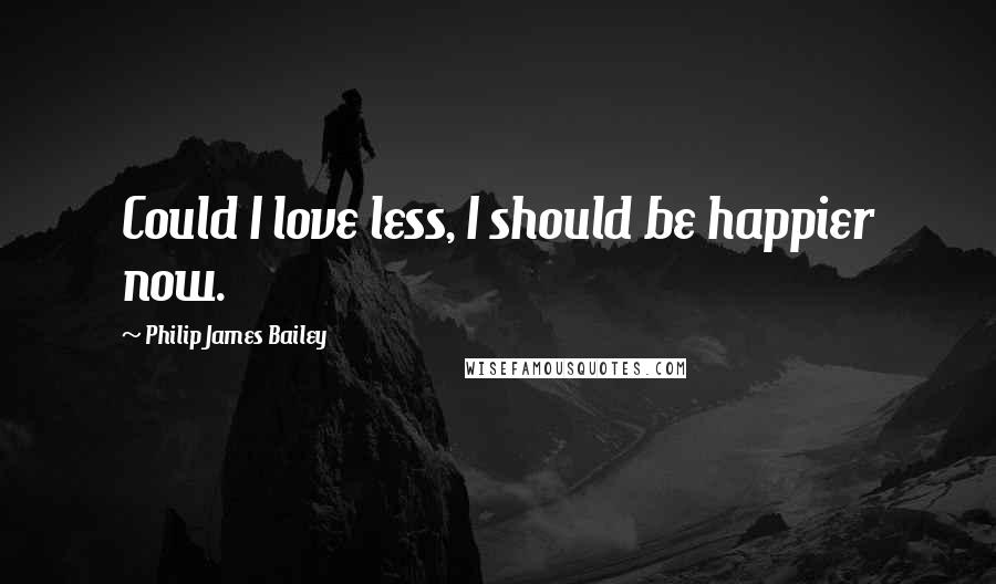 Philip James Bailey Quotes: Could I love less, I should be happier now.