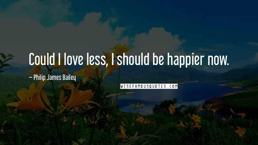 Philip James Bailey Quotes: Could I love less, I should be happier now.