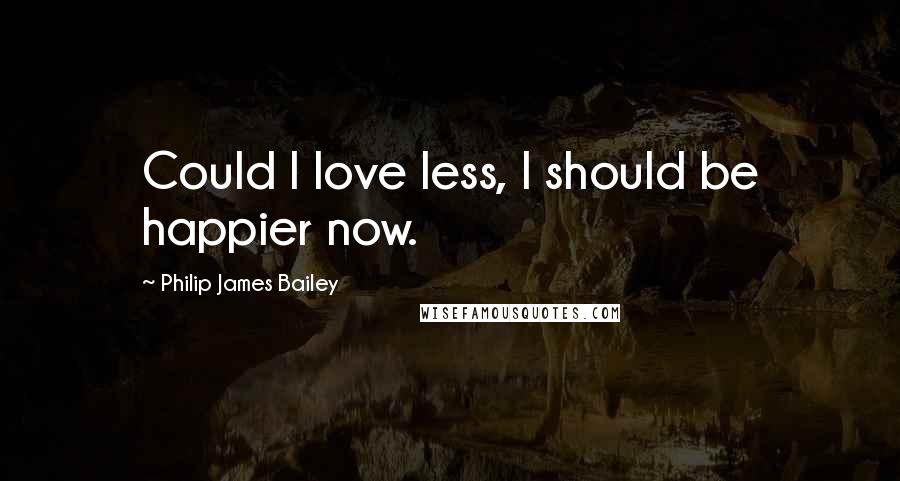 Philip James Bailey Quotes: Could I love less, I should be happier now.