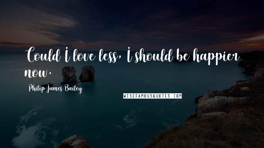 Philip James Bailey Quotes: Could I love less, I should be happier now.