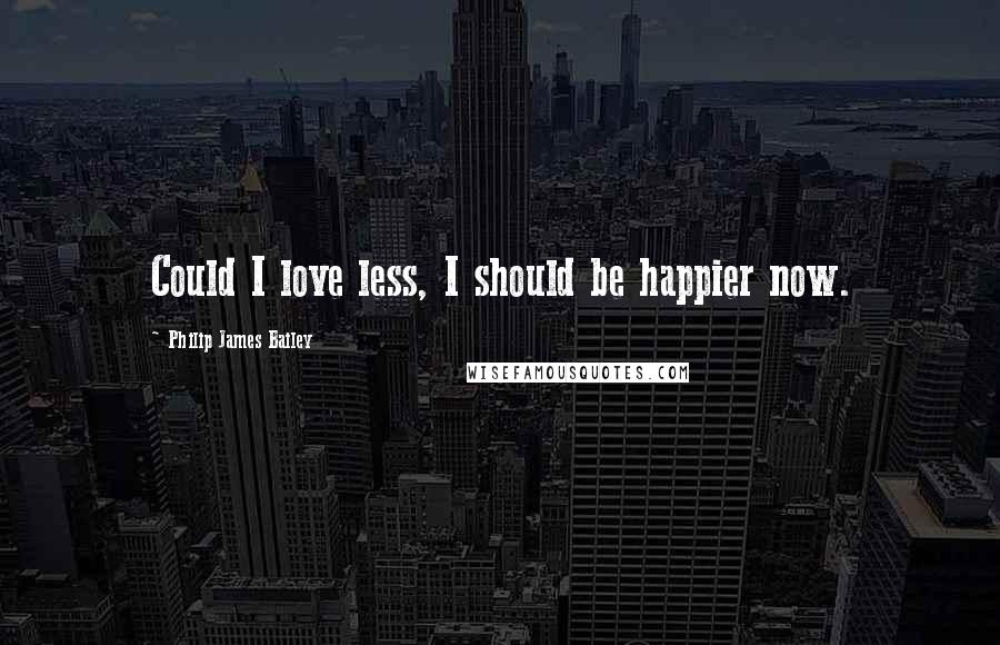 Philip James Bailey Quotes: Could I love less, I should be happier now.