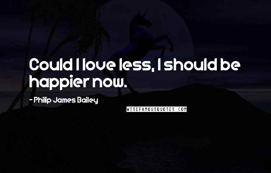 Philip James Bailey Quotes: Could I love less, I should be happier now.