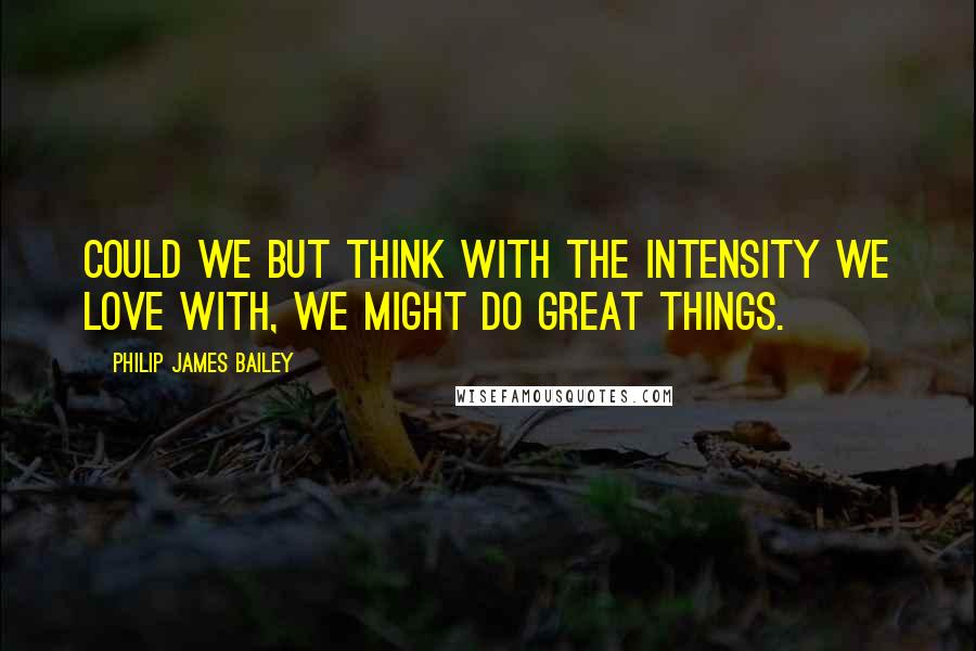 Philip James Bailey Quotes: Could we but think with the intensity we love with, we might do great things.