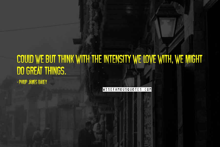 Philip James Bailey Quotes: Could we but think with the intensity we love with, we might do great things.