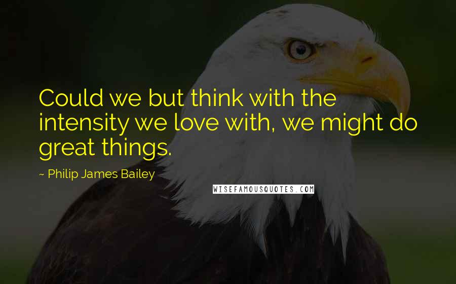 Philip James Bailey Quotes: Could we but think with the intensity we love with, we might do great things.