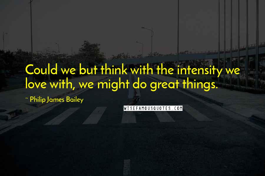 Philip James Bailey Quotes: Could we but think with the intensity we love with, we might do great things.