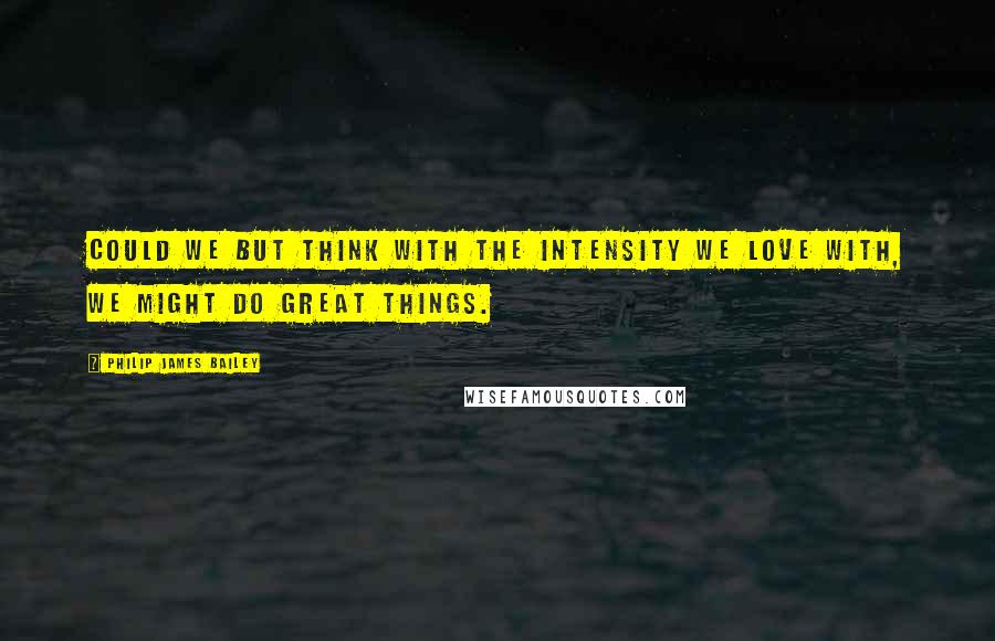 Philip James Bailey Quotes: Could we but think with the intensity we love with, we might do great things.