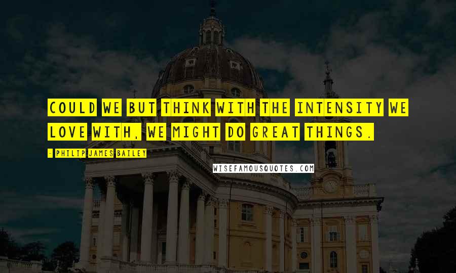 Philip James Bailey Quotes: Could we but think with the intensity we love with, we might do great things.