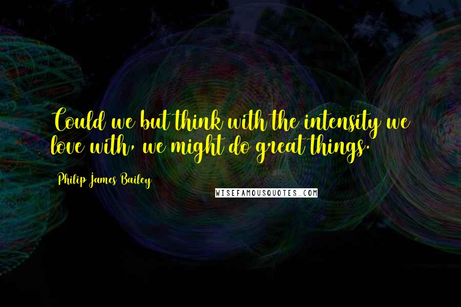 Philip James Bailey Quotes: Could we but think with the intensity we love with, we might do great things.