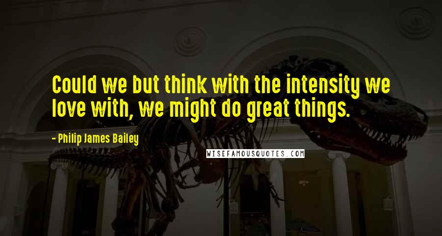 Philip James Bailey Quotes: Could we but think with the intensity we love with, we might do great things.