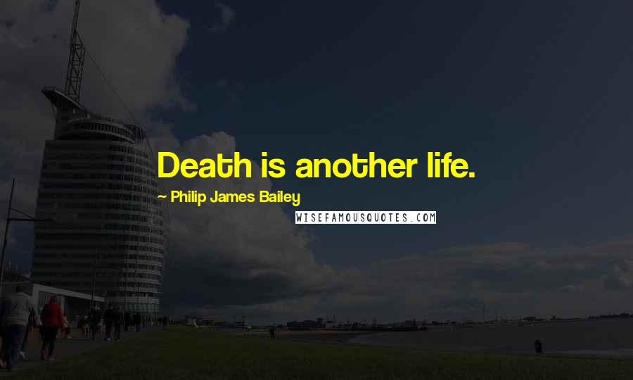 Philip James Bailey Quotes: Death is another life.