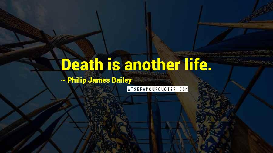 Philip James Bailey Quotes: Death is another life.