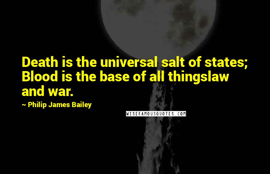 Philip James Bailey Quotes: Death is the universal salt of states; Blood is the base of all thingslaw and war.