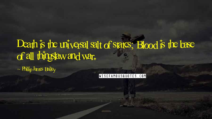 Philip James Bailey Quotes: Death is the universal salt of states; Blood is the base of all thingslaw and war.