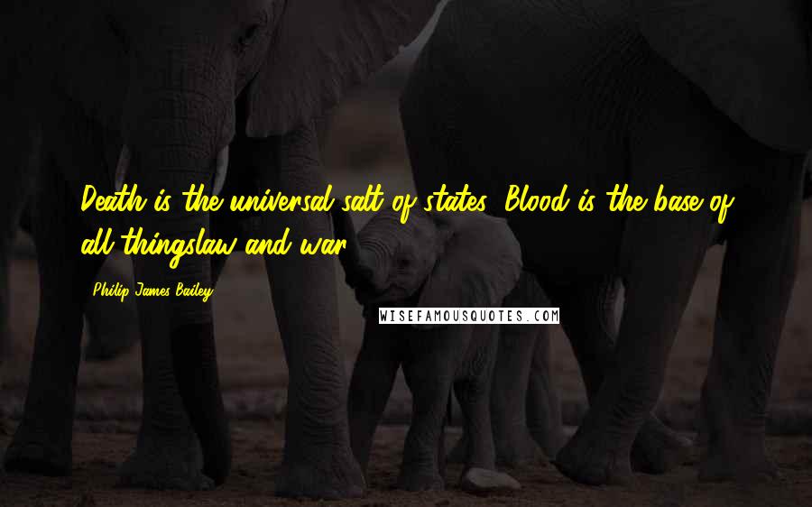 Philip James Bailey Quotes: Death is the universal salt of states; Blood is the base of all thingslaw and war.