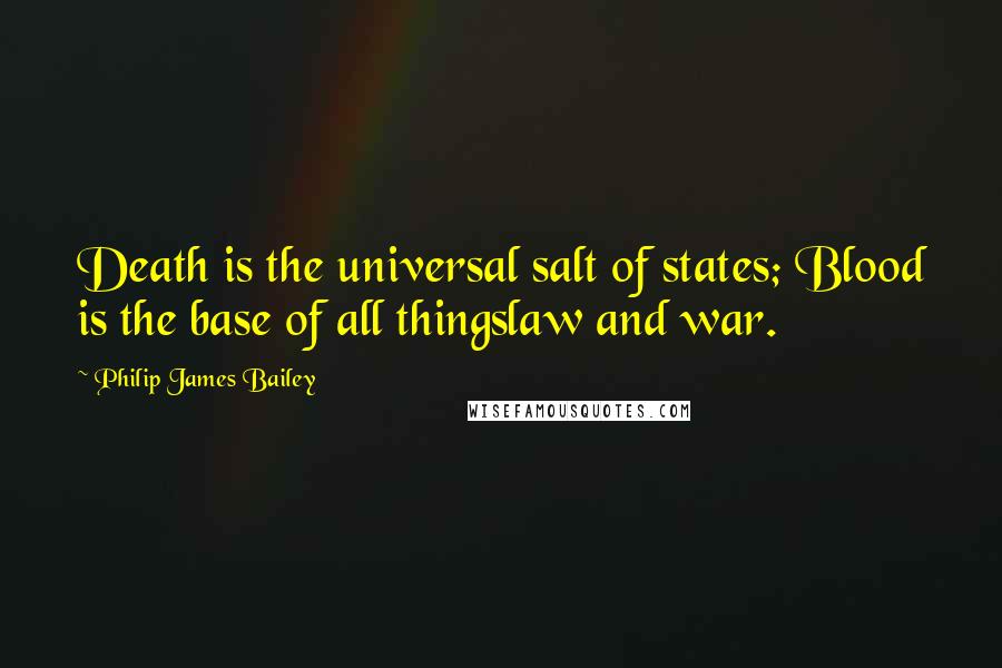 Philip James Bailey Quotes: Death is the universal salt of states; Blood is the base of all thingslaw and war.