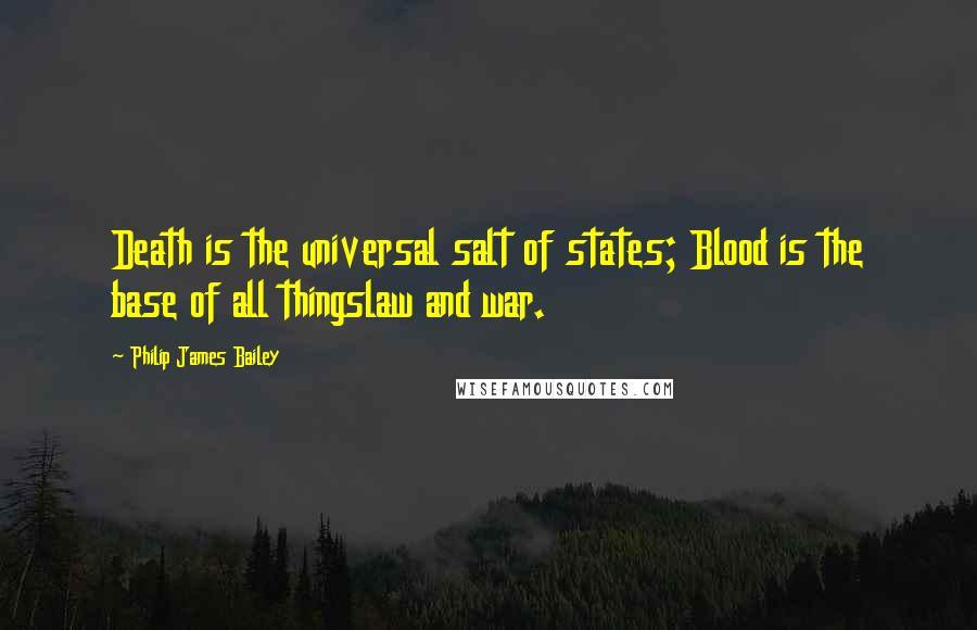 Philip James Bailey Quotes: Death is the universal salt of states; Blood is the base of all thingslaw and war.