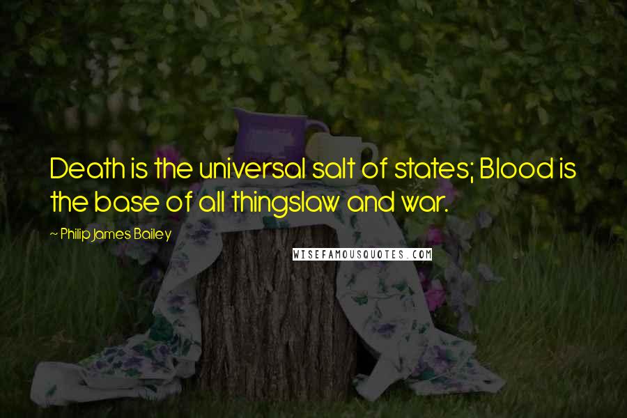 Philip James Bailey Quotes: Death is the universal salt of states; Blood is the base of all thingslaw and war.