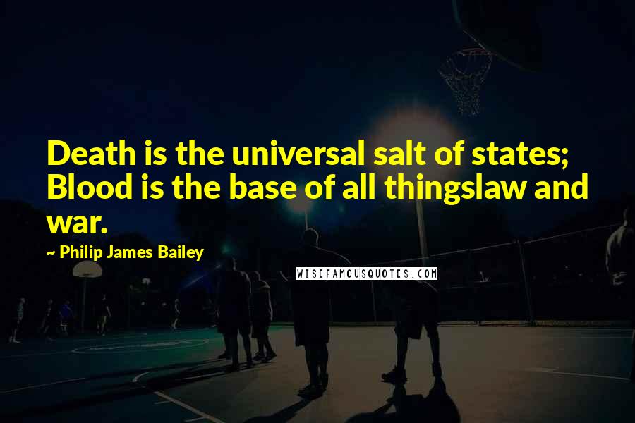 Philip James Bailey Quotes: Death is the universal salt of states; Blood is the base of all thingslaw and war.